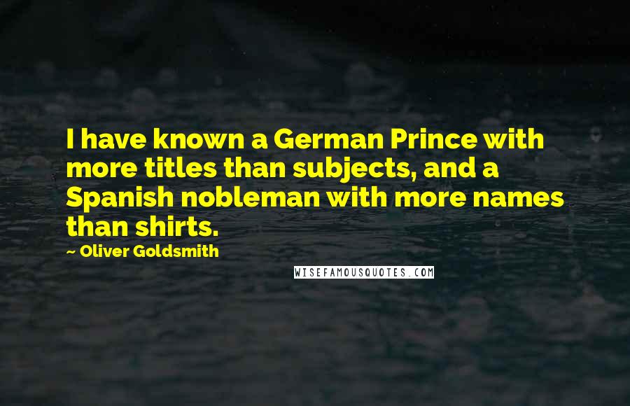 Oliver Goldsmith Quotes: I have known a German Prince with more titles than subjects, and a Spanish nobleman with more names than shirts.