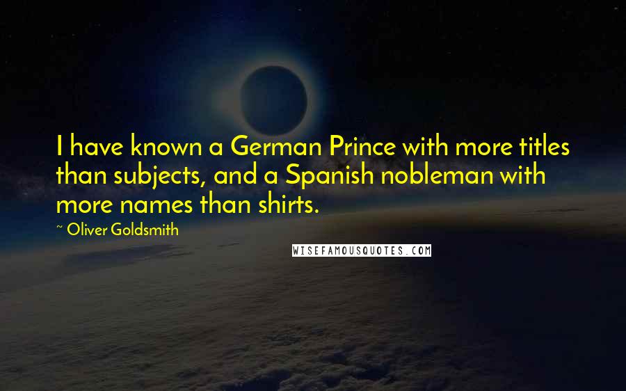 Oliver Goldsmith Quotes: I have known a German Prince with more titles than subjects, and a Spanish nobleman with more names than shirts.