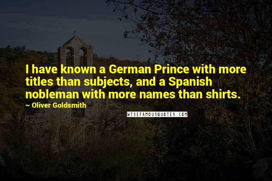 Oliver Goldsmith Quotes: I have known a German Prince with more titles than subjects, and a Spanish nobleman with more names than shirts.