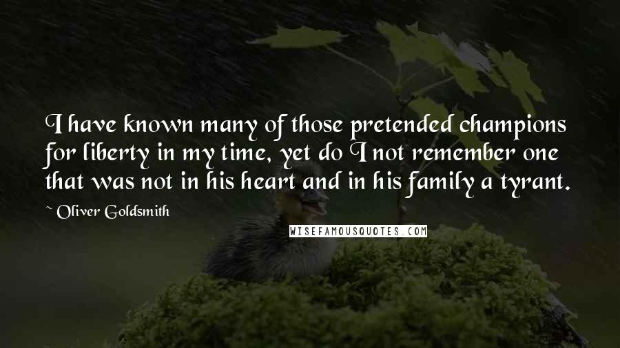 Oliver Goldsmith Quotes: I have known many of those pretended champions for liberty in my time, yet do I not remember one that was not in his heart and in his family a tyrant.