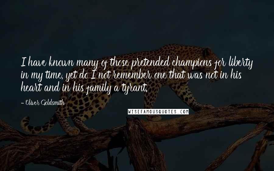 Oliver Goldsmith Quotes: I have known many of those pretended champions for liberty in my time, yet do I not remember one that was not in his heart and in his family a tyrant.