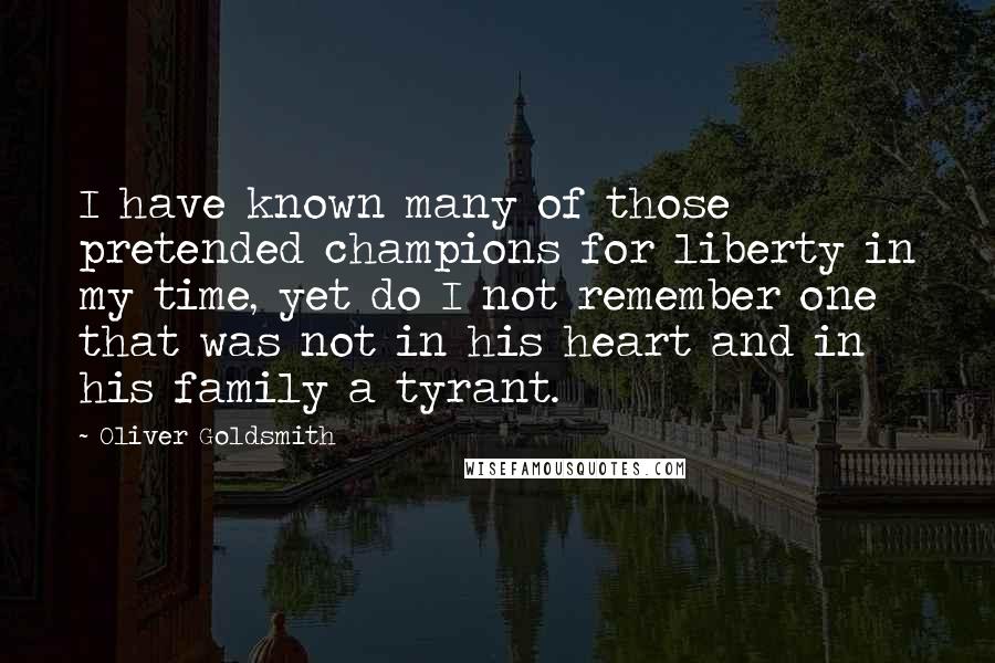 Oliver Goldsmith Quotes: I have known many of those pretended champions for liberty in my time, yet do I not remember one that was not in his heart and in his family a tyrant.