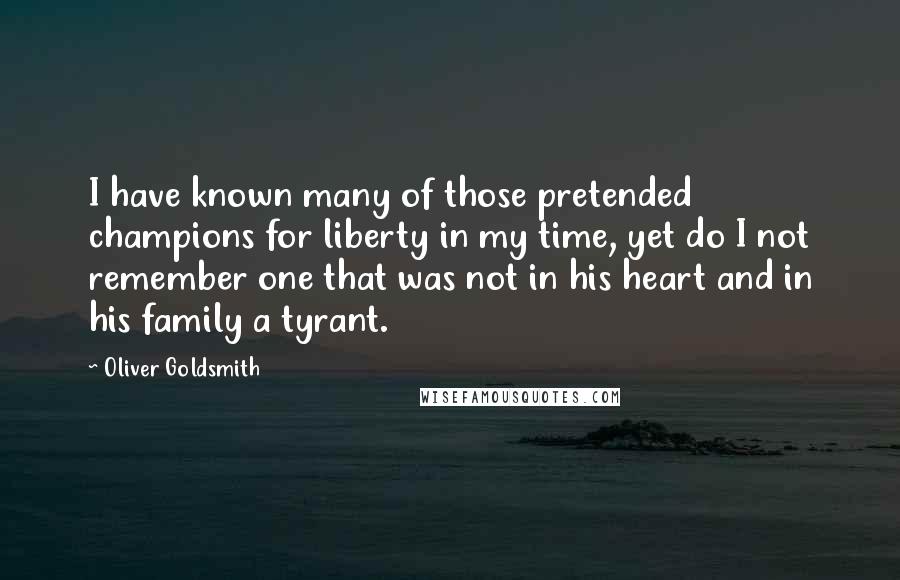 Oliver Goldsmith Quotes: I have known many of those pretended champions for liberty in my time, yet do I not remember one that was not in his heart and in his family a tyrant.