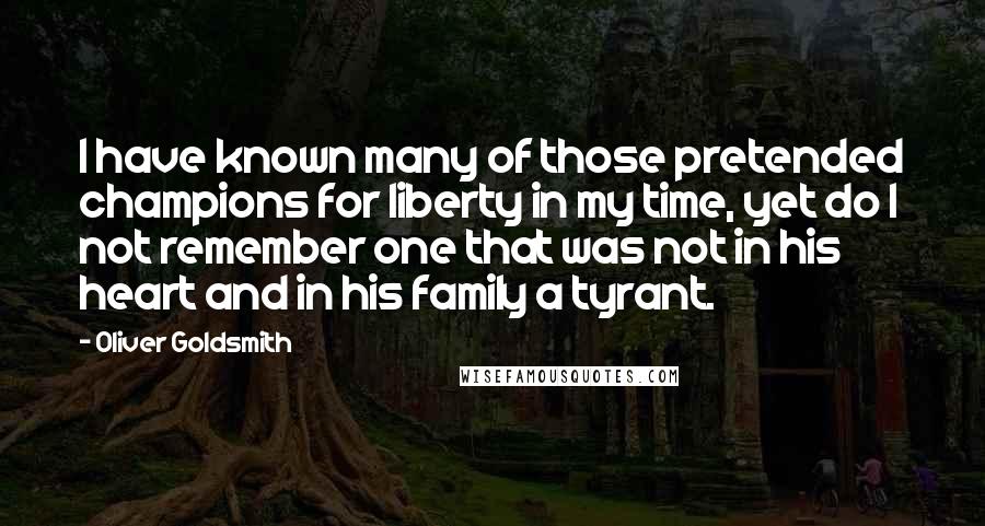 Oliver Goldsmith Quotes: I have known many of those pretended champions for liberty in my time, yet do I not remember one that was not in his heart and in his family a tyrant.