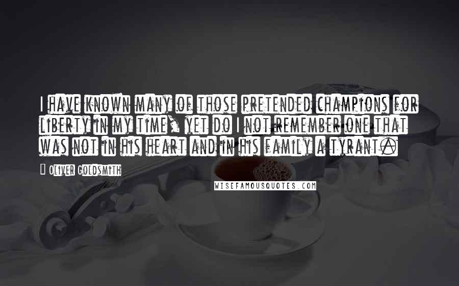 Oliver Goldsmith Quotes: I have known many of those pretended champions for liberty in my time, yet do I not remember one that was not in his heart and in his family a tyrant.