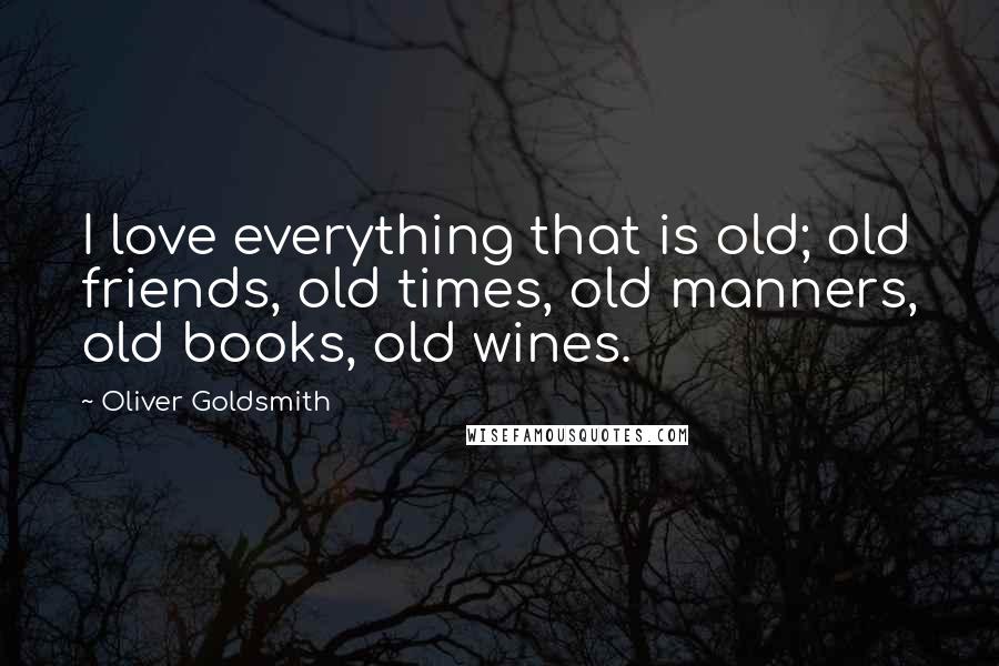 Oliver Goldsmith Quotes: I love everything that is old; old friends, old times, old manners, old books, old wines.