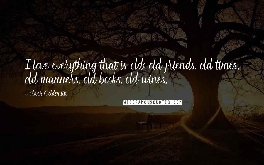 Oliver Goldsmith Quotes: I love everything that is old; old friends, old times, old manners, old books, old wines.