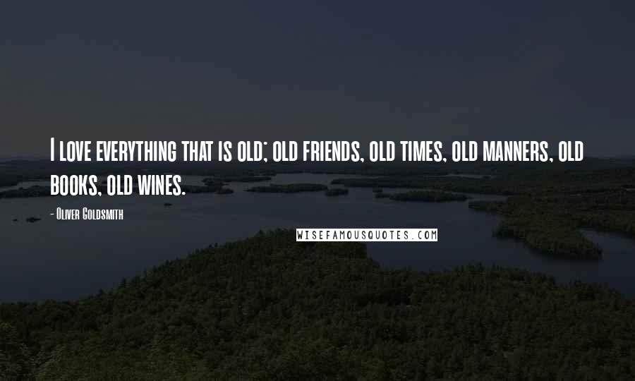 Oliver Goldsmith Quotes: I love everything that is old; old friends, old times, old manners, old books, old wines.