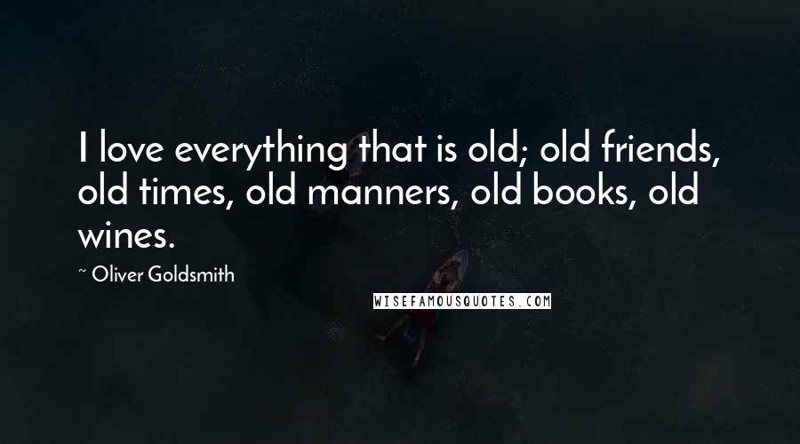 Oliver Goldsmith Quotes: I love everything that is old; old friends, old times, old manners, old books, old wines.