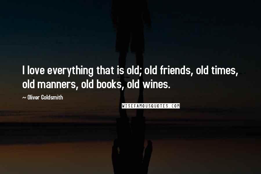 Oliver Goldsmith Quotes: I love everything that is old; old friends, old times, old manners, old books, old wines.