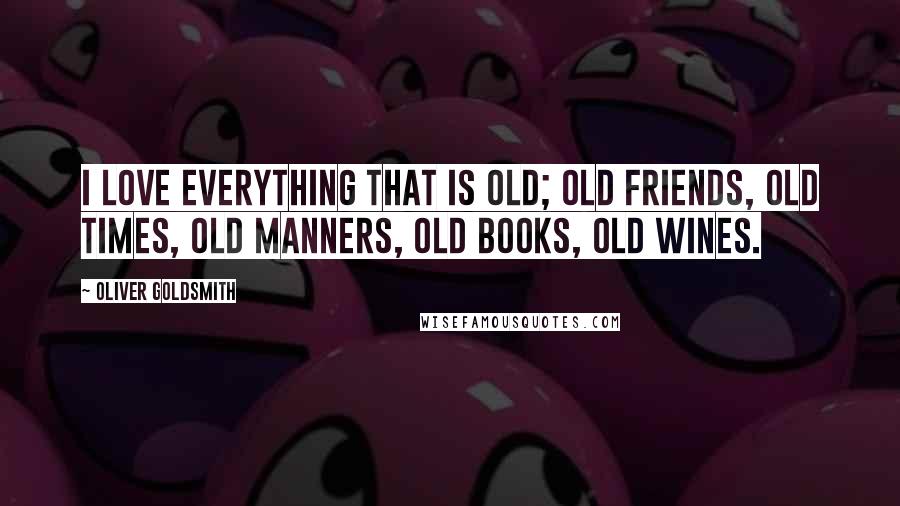 Oliver Goldsmith Quotes: I love everything that is old; old friends, old times, old manners, old books, old wines.