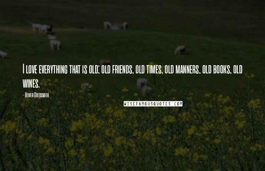 Oliver Goldsmith Quotes: I love everything that is old; old friends, old times, old manners, old books, old wines.