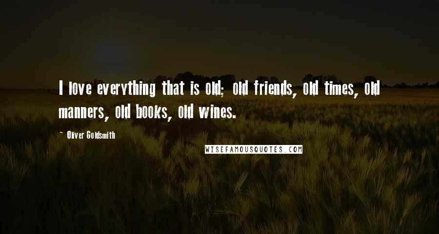 Oliver Goldsmith Quotes: I love everything that is old; old friends, old times, old manners, old books, old wines.