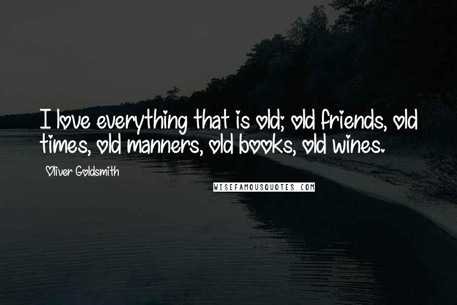 Oliver Goldsmith Quotes: I love everything that is old; old friends, old times, old manners, old books, old wines.