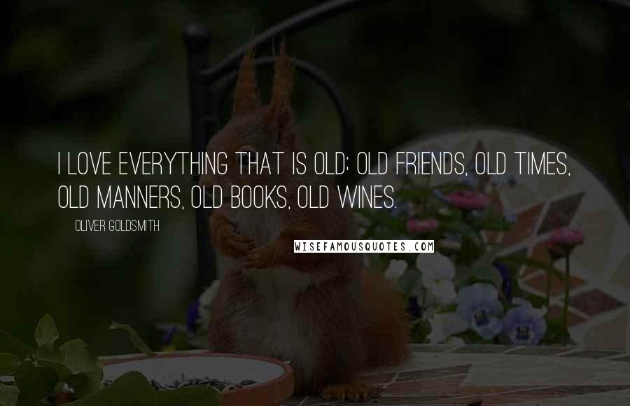 Oliver Goldsmith Quotes: I love everything that is old; old friends, old times, old manners, old books, old wines.