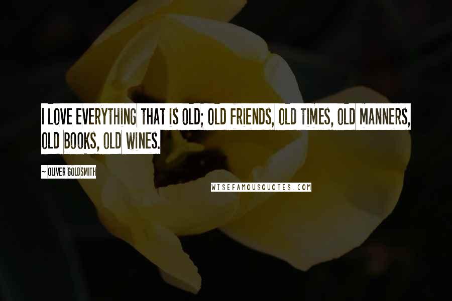 Oliver Goldsmith Quotes: I love everything that is old; old friends, old times, old manners, old books, old wines.