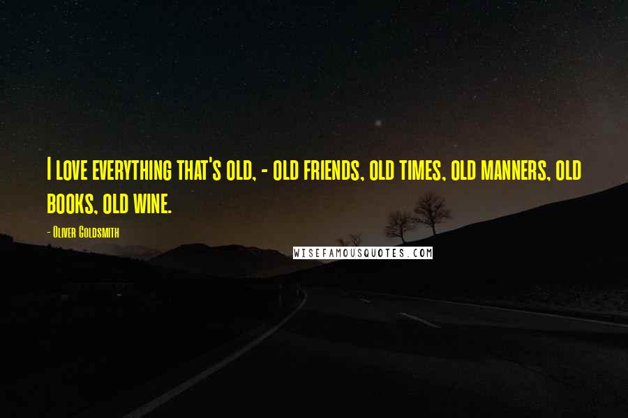 Oliver Goldsmith Quotes: I love everything that's old, - old friends, old times, old manners, old books, old wine.