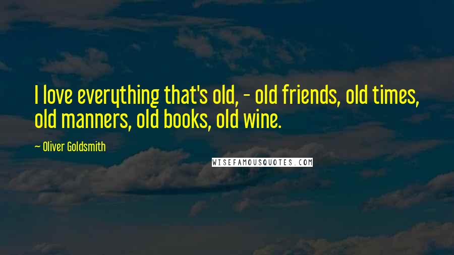 Oliver Goldsmith Quotes: I love everything that's old, - old friends, old times, old manners, old books, old wine.