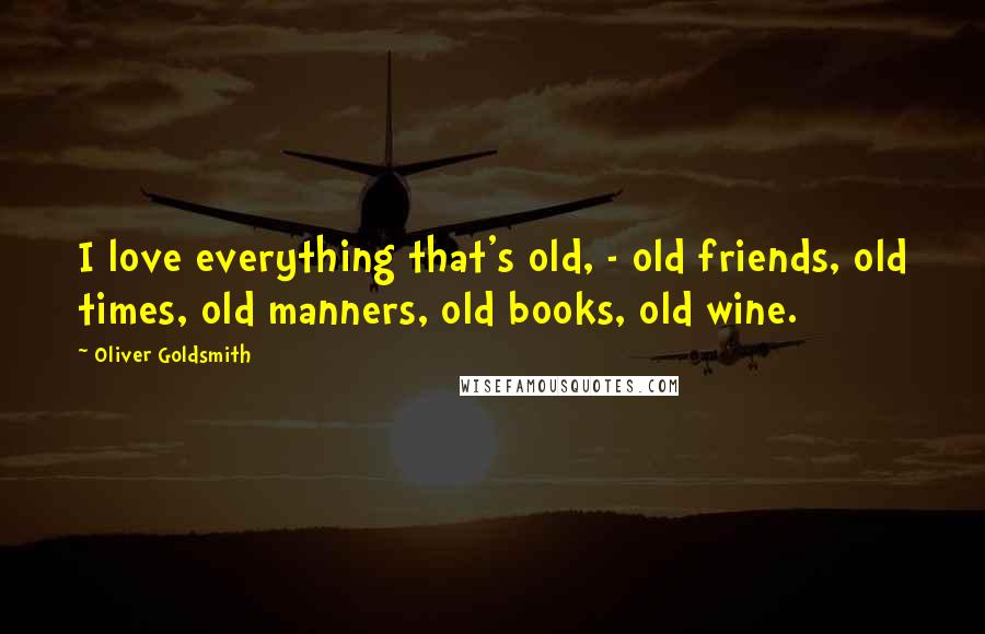 Oliver Goldsmith Quotes: I love everything that's old, - old friends, old times, old manners, old books, old wine.