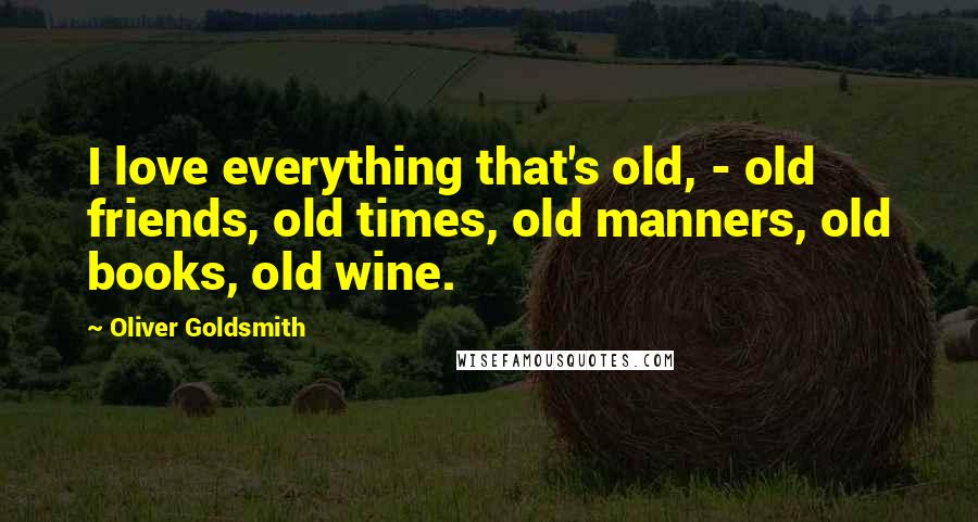 Oliver Goldsmith Quotes: I love everything that's old, - old friends, old times, old manners, old books, old wine.