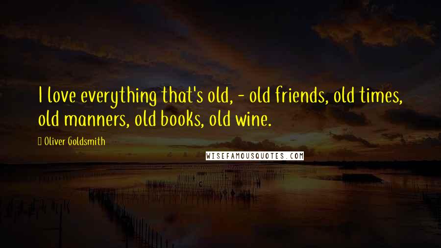 Oliver Goldsmith Quotes: I love everything that's old, - old friends, old times, old manners, old books, old wine.