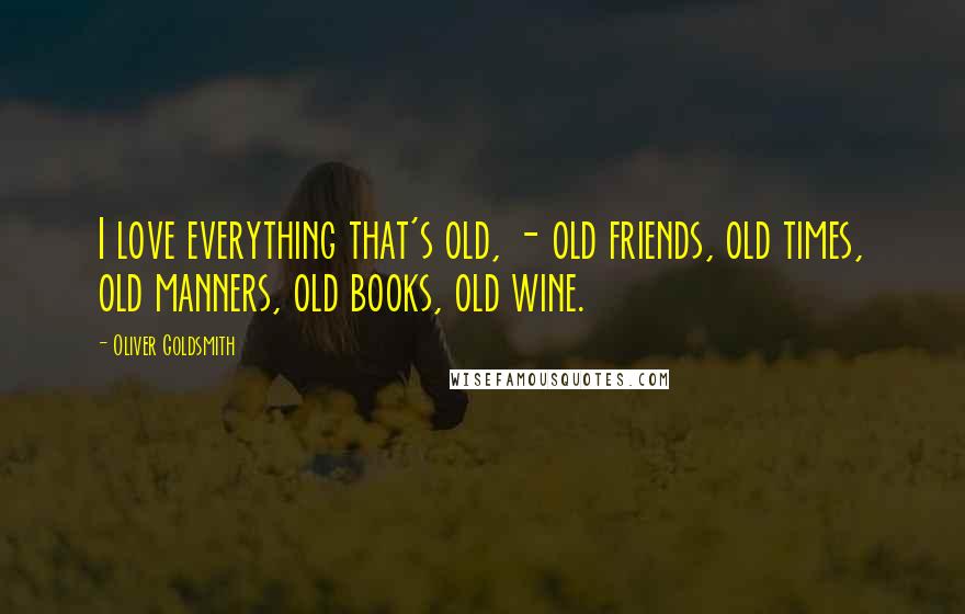 Oliver Goldsmith Quotes: I love everything that's old, - old friends, old times, old manners, old books, old wine.