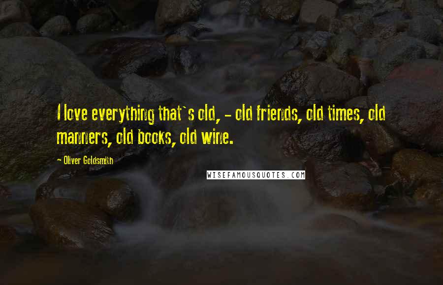 Oliver Goldsmith Quotes: I love everything that's old, - old friends, old times, old manners, old books, old wine.