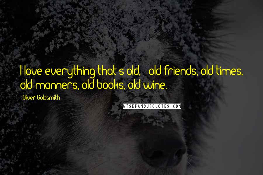 Oliver Goldsmith Quotes: I love everything that's old, - old friends, old times, old manners, old books, old wine.