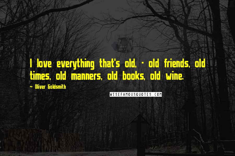 Oliver Goldsmith Quotes: I love everything that's old, - old friends, old times, old manners, old books, old wine.