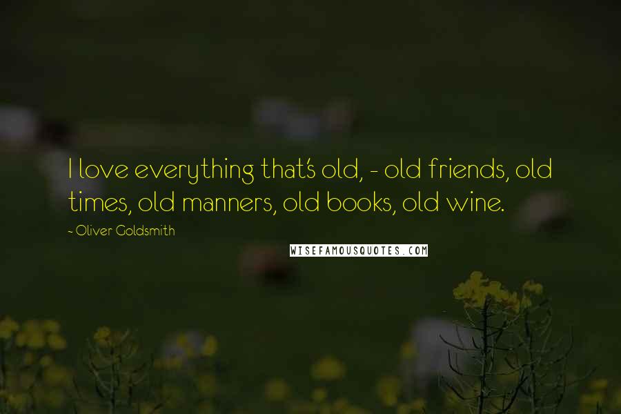 Oliver Goldsmith Quotes: I love everything that's old, - old friends, old times, old manners, old books, old wine.