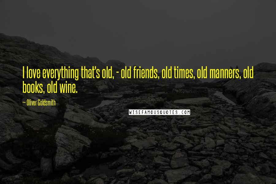 Oliver Goldsmith Quotes: I love everything that's old, - old friends, old times, old manners, old books, old wine.