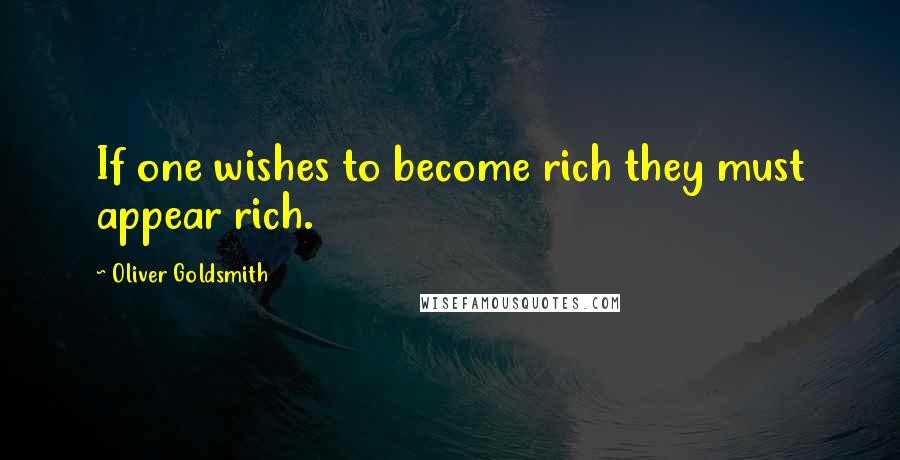 Oliver Goldsmith Quotes: If one wishes to become rich they must appear rich.