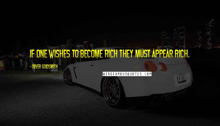 Oliver Goldsmith Quotes: If one wishes to become rich they must appear rich.