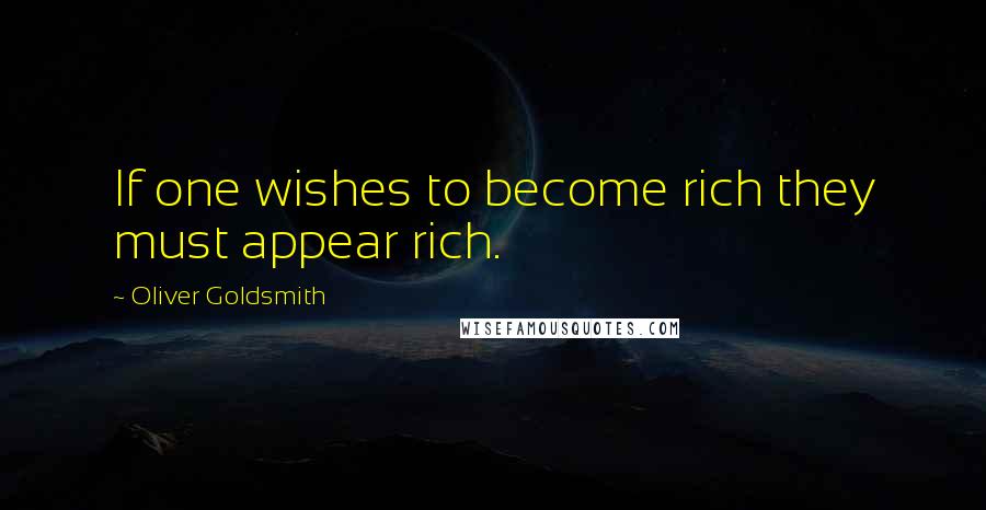 Oliver Goldsmith Quotes: If one wishes to become rich they must appear rich.