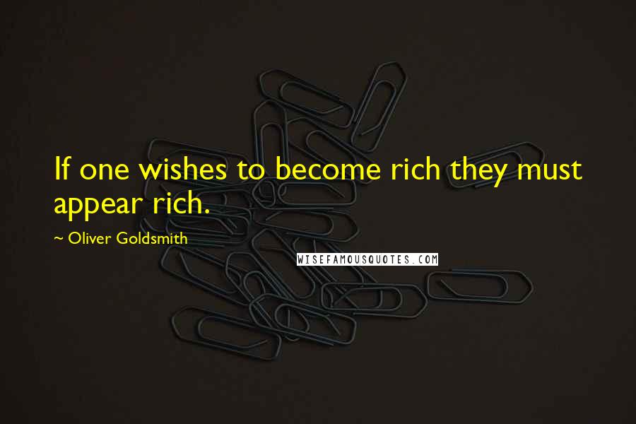 Oliver Goldsmith Quotes: If one wishes to become rich they must appear rich.