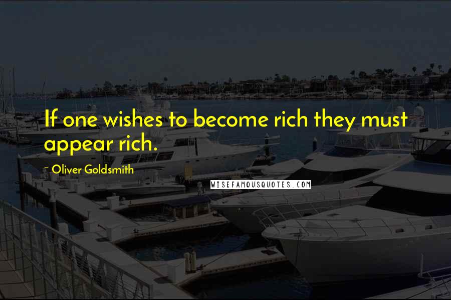 Oliver Goldsmith Quotes: If one wishes to become rich they must appear rich.