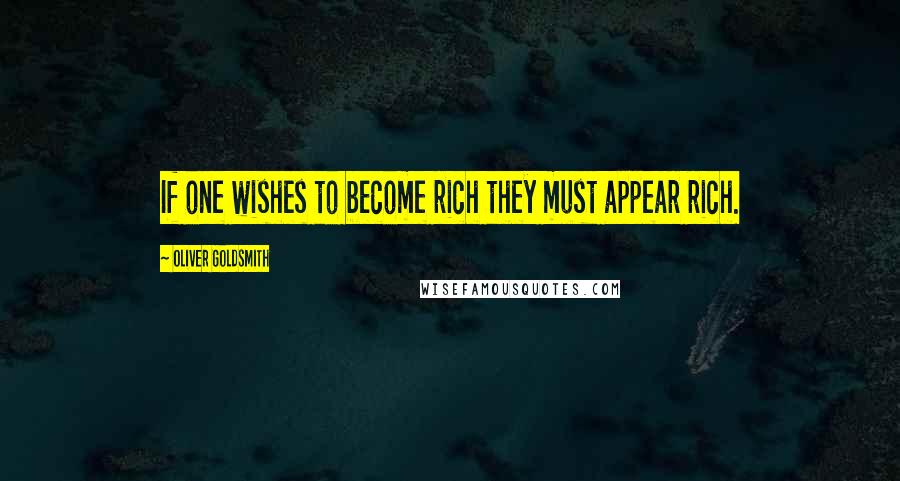 Oliver Goldsmith Quotes: If one wishes to become rich they must appear rich.