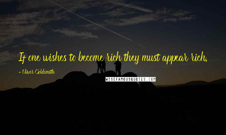 Oliver Goldsmith Quotes: If one wishes to become rich they must appear rich.