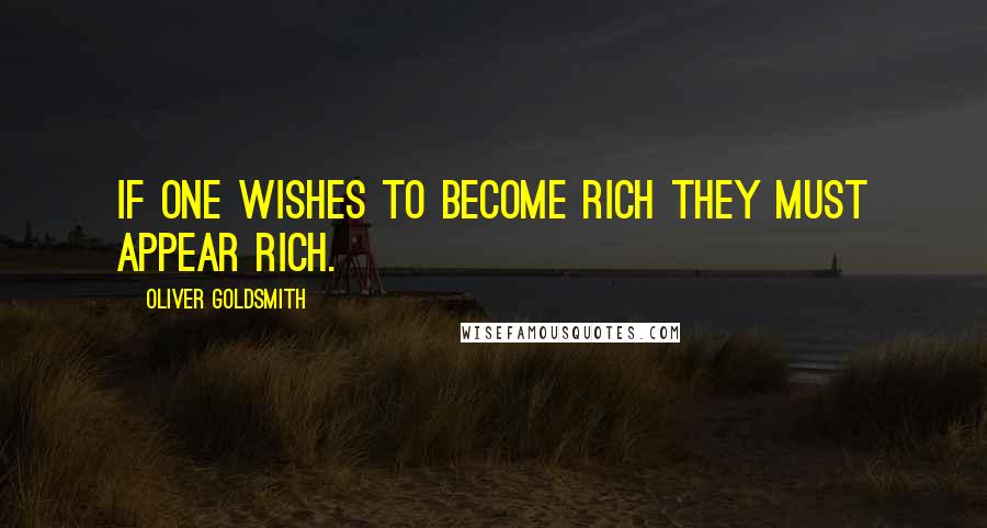 Oliver Goldsmith Quotes: If one wishes to become rich they must appear rich.