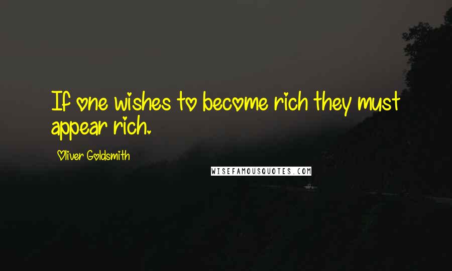 Oliver Goldsmith Quotes: If one wishes to become rich they must appear rich.