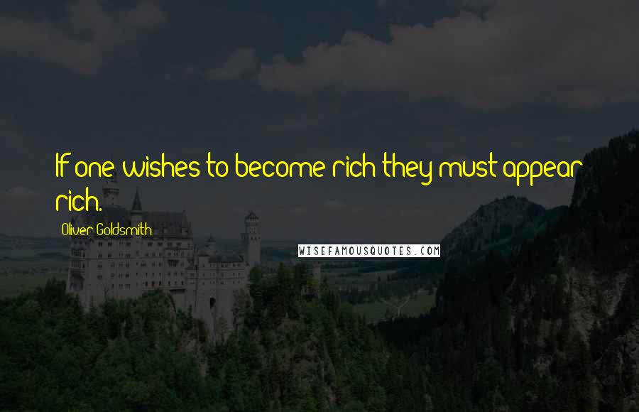 Oliver Goldsmith Quotes: If one wishes to become rich they must appear rich.