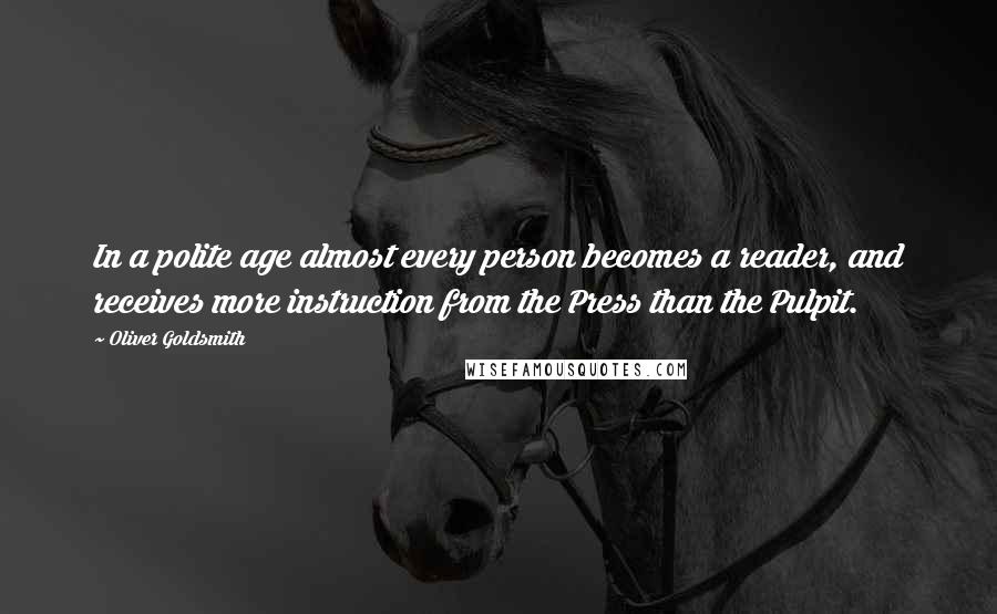Oliver Goldsmith Quotes: In a polite age almost every person becomes a reader, and receives more instruction from the Press than the Pulpit.