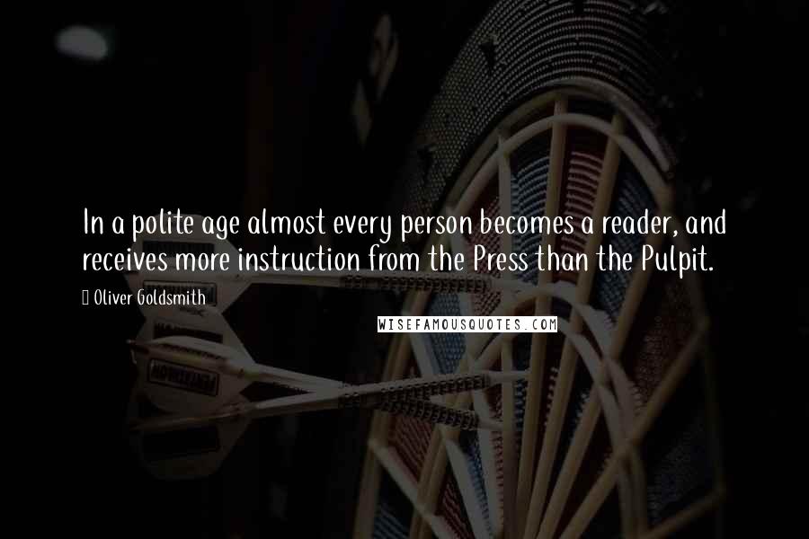 Oliver Goldsmith Quotes: In a polite age almost every person becomes a reader, and receives more instruction from the Press than the Pulpit.