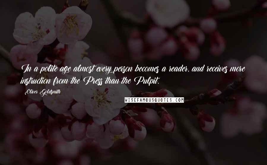 Oliver Goldsmith Quotes: In a polite age almost every person becomes a reader, and receives more instruction from the Press than the Pulpit.