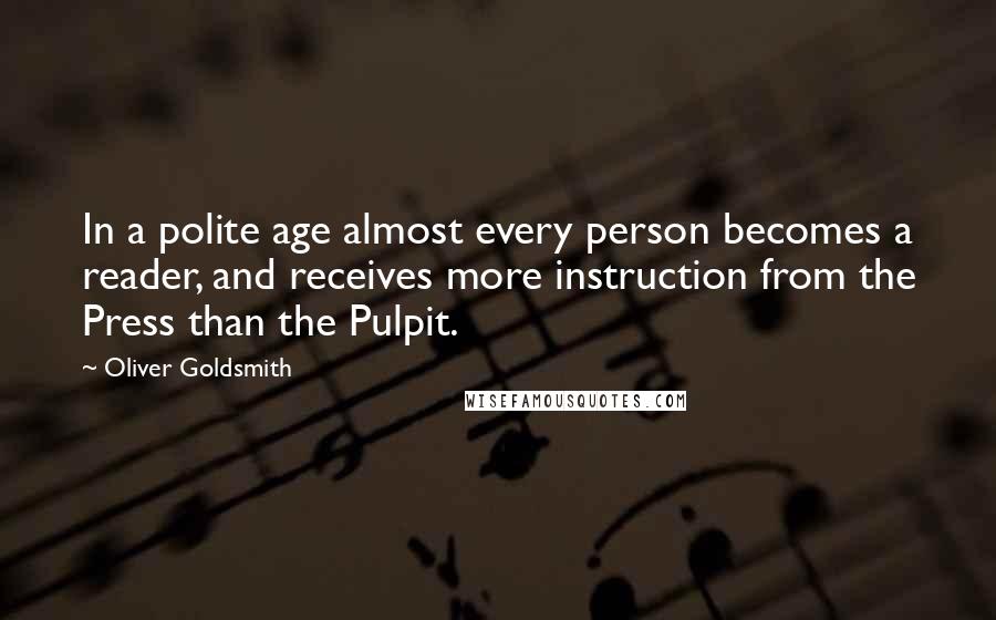 Oliver Goldsmith Quotes: In a polite age almost every person becomes a reader, and receives more instruction from the Press than the Pulpit.