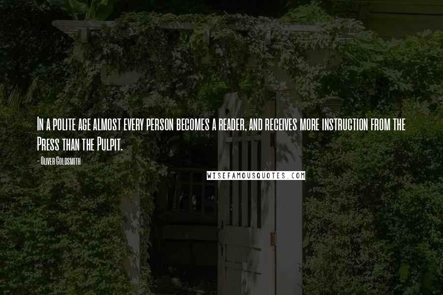 Oliver Goldsmith Quotes: In a polite age almost every person becomes a reader, and receives more instruction from the Press than the Pulpit.