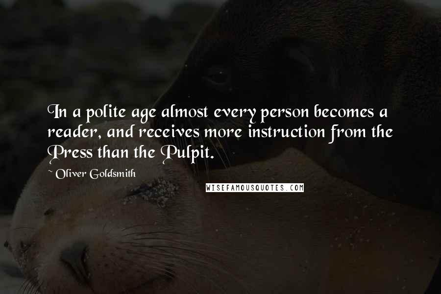 Oliver Goldsmith Quotes: In a polite age almost every person becomes a reader, and receives more instruction from the Press than the Pulpit.