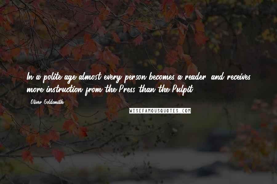 Oliver Goldsmith Quotes: In a polite age almost every person becomes a reader, and receives more instruction from the Press than the Pulpit.