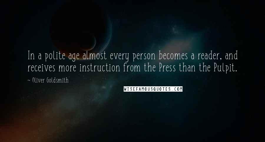 Oliver Goldsmith Quotes: In a polite age almost every person becomes a reader, and receives more instruction from the Press than the Pulpit.