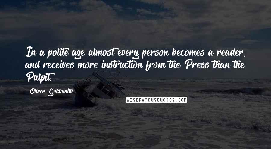 Oliver Goldsmith Quotes: In a polite age almost every person becomes a reader, and receives more instruction from the Press than the Pulpit.
